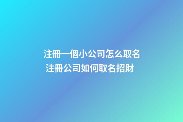 注冊一個小公司怎么取名 注冊公司如何取名招財-第1張-公司起名-玄機派